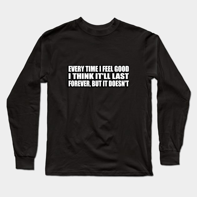 Every Time I Feel Good, I Think It'll Last Forever, But It Doesn't Long Sleeve T-Shirt by DinaShalash